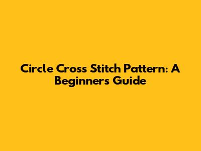 Circle Cross Stitch Pattern: A Beginner's Guide