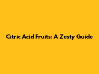 Citric Acid Fruits: A Zesty Guide