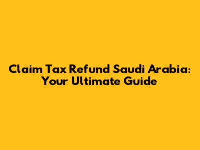 Claim Tax Refund Saudi Arabia: Your Ultimate Guide