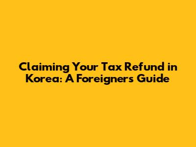 Claiming Your Tax Refund in Korea: A Foreigner's Guide