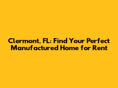 Clermont, FL: Find Your Perfect Manufactured Home for Rent