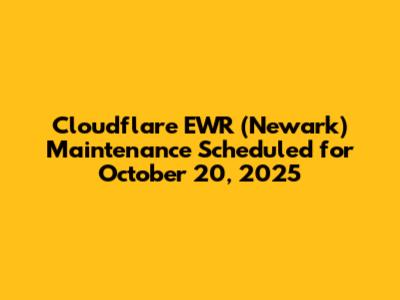 Cloudflare EWR (Newark) Maintenance Scheduled for October 20, 2025