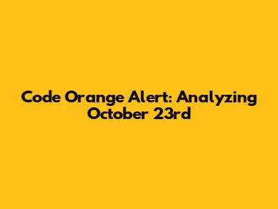 Code Orange Alert: Analyzing October 23rd