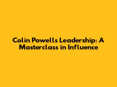 Colin Powell's Leadership: A Masterclass in Influence