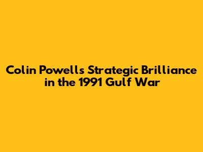 Colin Powell's Strategic Brilliance in the 1991 Gulf War