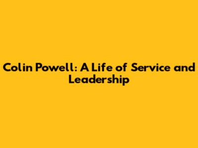 Colin Powell: A Life of Service and Leadership