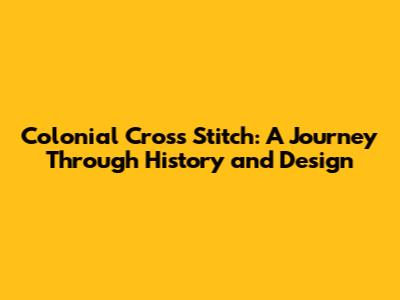 Colonial Cross Stitch: A Journey Through History and Design
