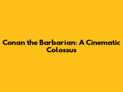 Conan the Barbarian: A Cinematic Colossus