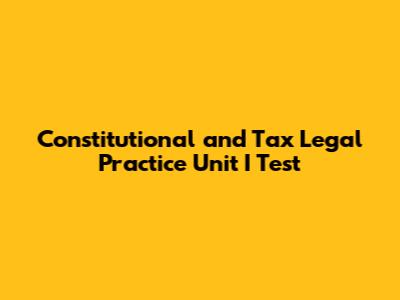 Constitutional and Tax Legal Practice Unit I Test
