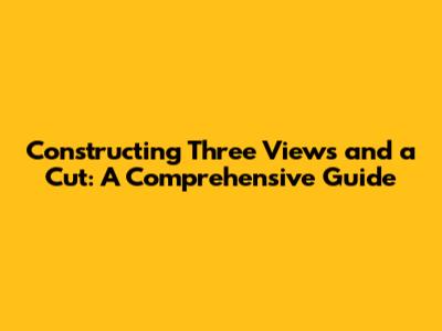 Constructing Three Views and a Cut: A Comprehensive Guide
