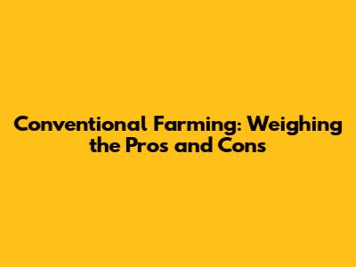 Conventional Farming: Weighing the Pros and Cons