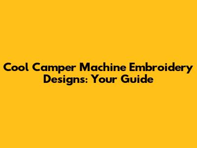 Cool Camper Machine Embroidery Designs: Your Guide