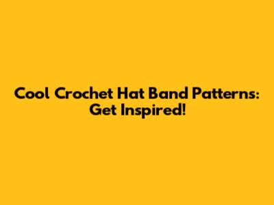 Cool Crochet Hat Band Patterns: Get Inspired!