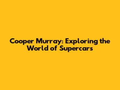 Cooper Murray: Exploring the World of Supercars
