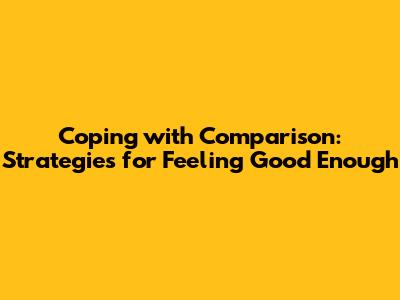 Coping with Comparison: Strategies for Feeling Good Enough
