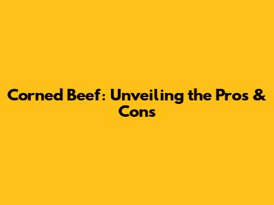 Corned Beef: Unveiling the Pros & Cons