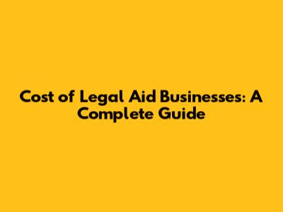 Cost of Legal Aid Businesses: A Complete Guide