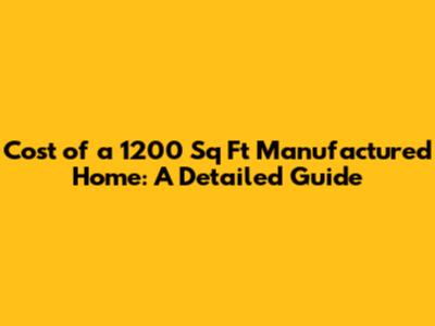 Cost of a 1200 Sq Ft Manufactured Home: A Detailed Guide