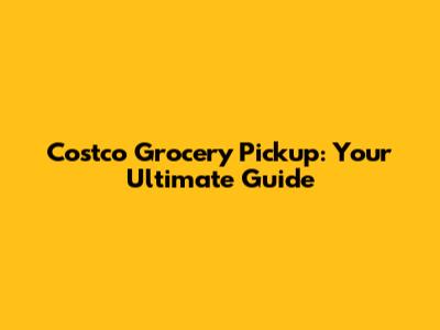 Costco Grocery Pickup: Your Ultimate Guide