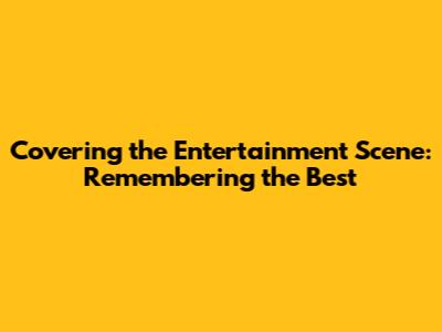 Covering the Entertainment Scene: Remembering the Best