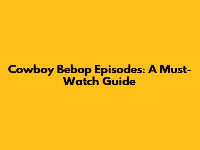 Cowboy Bebop Episodes: A Must-Watch Guide