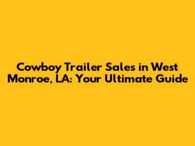 Cowboy Trailer Sales in West Monroe, LA: Your Ultimate Guide