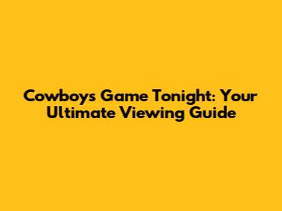 Cowboys Game Tonight: Your Ultimate Viewing Guide