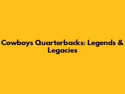 Cowboys Quarterbacks: Legends & Legacies