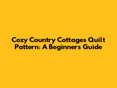 Cozy Country Cottages Quilt Pattern: A Beginner's Guide