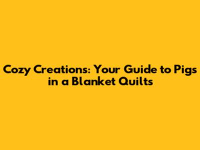 Cozy Creations: Your Guide to Pigs in a Blanket Quilts