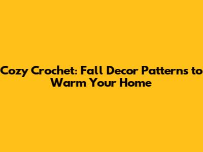 Cozy Crochet: Fall Decor Patterns to Warm Your Home