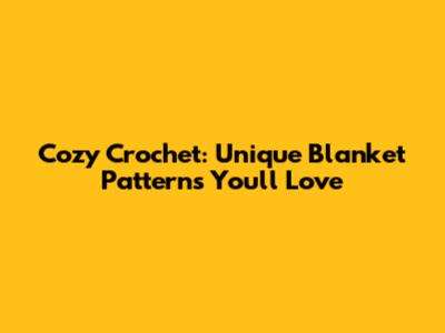 Cozy Crochet: Unique Blanket Patterns You'll Love