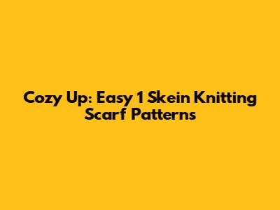 Cozy Up: Easy 1 Skein Knitting Scarf Patterns