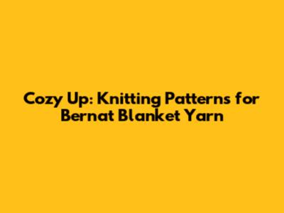 Cozy Up: Knitting Patterns for Bernat Blanket Yarn