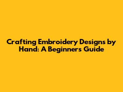 Crafting Embroidery Designs by Hand: A Beginner's Guide