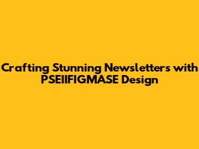 Crafting Stunning Newsletters with PSEIIFIGMASE Design