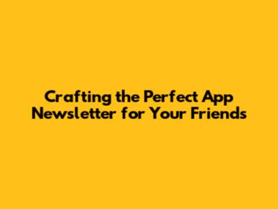 Crafting the Perfect App Newsletter for Your Friends
