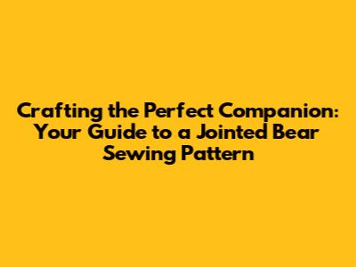 Crafting the Perfect Companion: Your Guide to a Jointed Bear Sewing Pattern