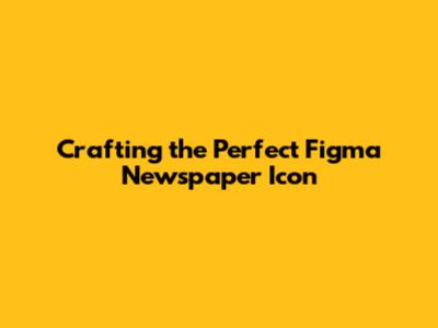 Crafting the Perfect Figma Newspaper Icon
