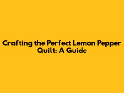 Crafting the Perfect Lemon Pepper Quilt: A Guide