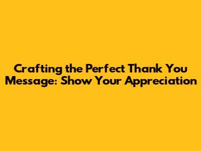 Crafting the Perfect Thank You Message: Show Your Appreciation