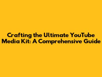 Crafting the Ultimate YouTube Media Kit: A Comprehensive Guide