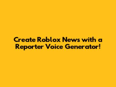 Create Roblox News with a Reporter Voice Generator!