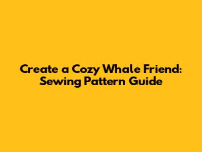 Create a Cozy Whale Friend: Sewing Pattern Guide
