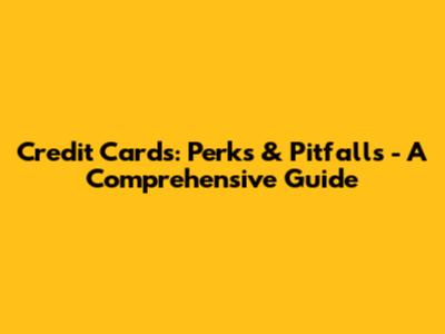 Credit Cards: Perks & Pitfalls - A Comprehensive Guide