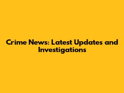 Crime News: Latest Updates and Investigations