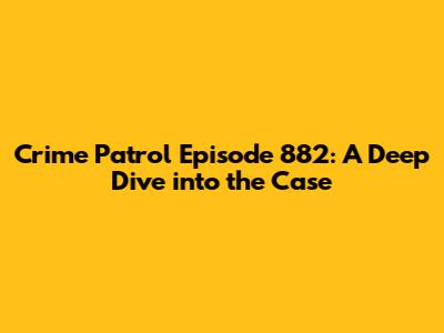 Crime Patrol Episode 882: A Deep Dive into the Case