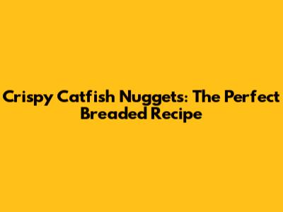 Crispy Catfish Nuggets: The Perfect Breaded Recipe