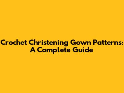 Crochet Christening Gown Patterns: A Complete Guide