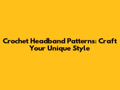 Crochet Headband Patterns: Craft Your Unique Style